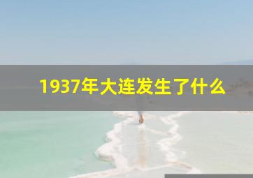 1937年大连发生了什么