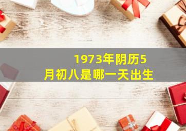 1973年阴历5月初八是哪一天出生