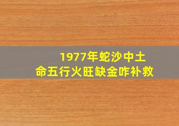 1977年蛇沙中土命五行火旺缺金咋补救