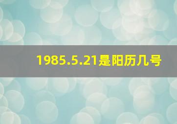 1985.5.21是阳历几号