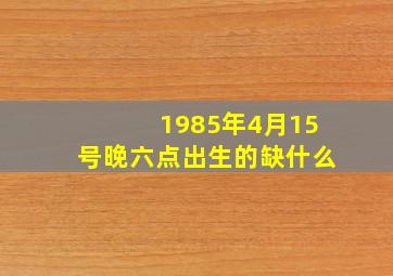 1985年4月15号晚六点出生的缺什么