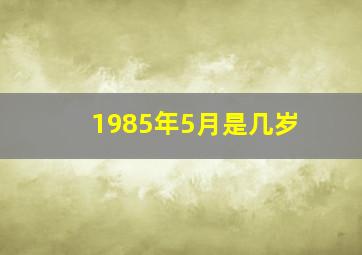 1985年5月是几岁