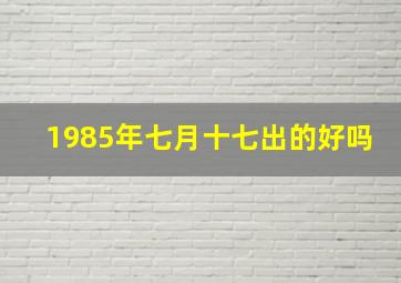 1985年七月十七出的好吗