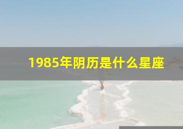 1985年阴历是什么星座