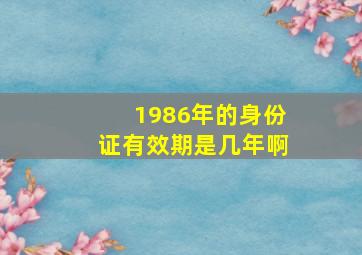 1986年的身份证有效期是几年啊