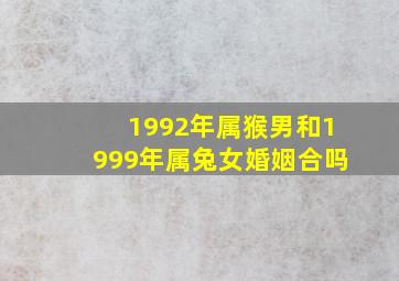 1992年属猴男和1999年属兔女婚姻合吗