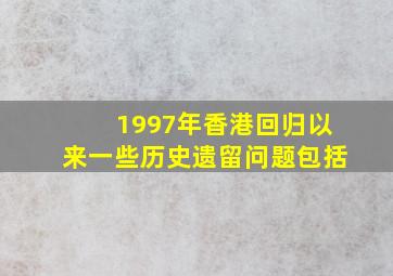 1997年香港回归以来一些历史遗留问题包括