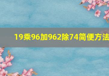 19乘96加962除74简便方法