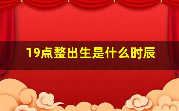 19点整出生是什么时辰