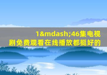 1—46集电视剧免费观看在线播放都挺好的