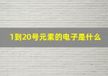 1到20号元素的电子是什么