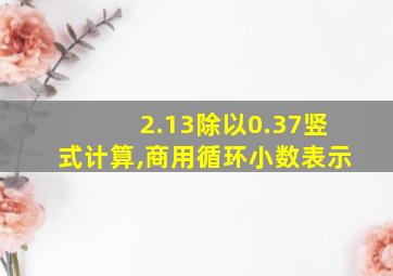 2.13除以0.37竖式计算,商用循环小数表示