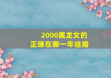 2000属龙女的正缘在哪一年结婚