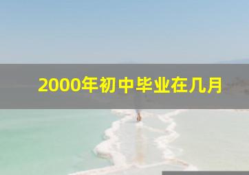 2000年初中毕业在几月