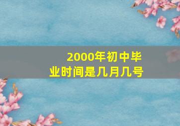 2000年初中毕业时间是几月几号