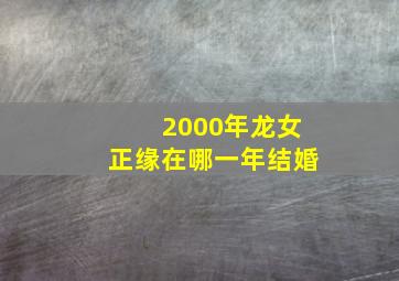 2000年龙女正缘在哪一年结婚