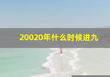 20020年什么时候进九