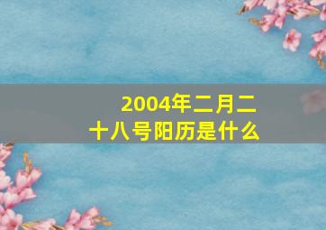 2004年二月二十八号阳历是什么