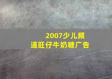 2007少儿频道旺仔牛奶糖广告