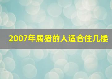 2007年属猪的人适合住几楼