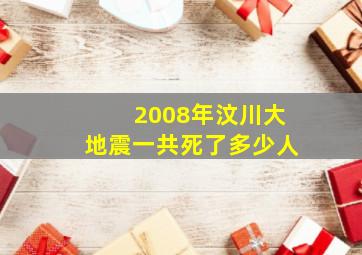 2008年汶川大地震一共死了多少人