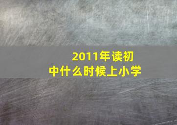 2011年读初中什么时候上小学