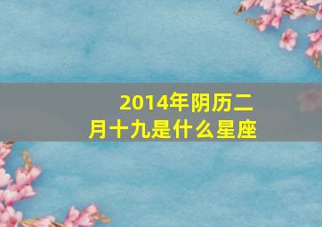 2014年阴历二月十九是什么星座