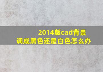 2014版cad背景调成黑色还是白色怎么办