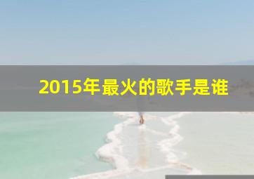 2015年最火的歌手是谁