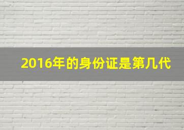 2016年的身份证是第几代