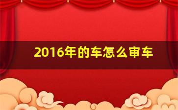 2016年的车怎么审车