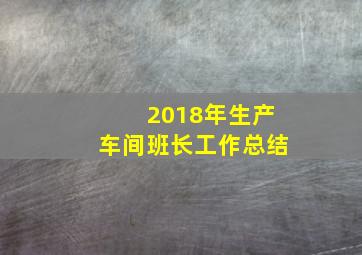 2018年生产车间班长工作总结