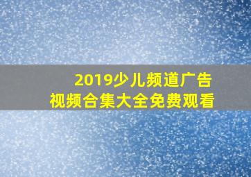 2019少儿频道广告视频合集大全免费观看