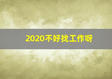 2020不好找工作呀