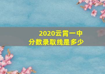 2020云霄一中分数录取线是多少