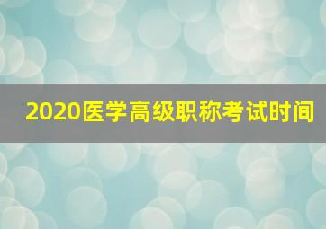 2020医学高级职称考试时间