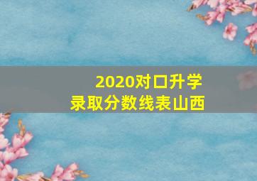 2020对口升学录取分数线表山西