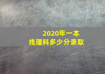 2020年一本线理科多少分录取