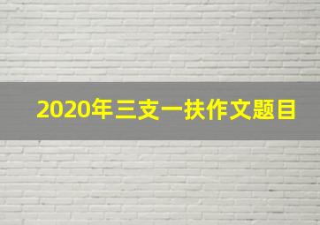 2020年三支一扶作文题目