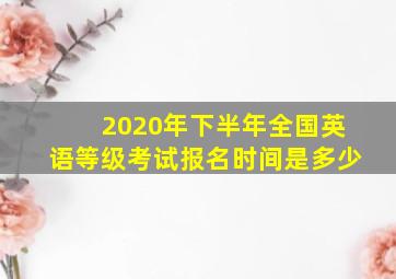 2020年下半年全国英语等级考试报名时间是多少