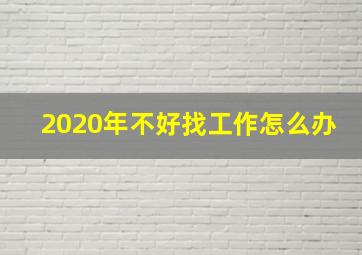 2020年不好找工作怎么办