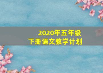 2020年五年级下册语文教学计划