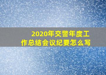 2020年交警年度工作总结会议纪要怎么写