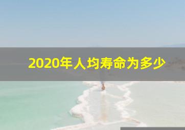 2020年人均寿命为多少