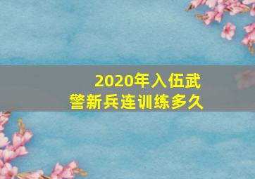 2020年入伍武警新兵连训练多久