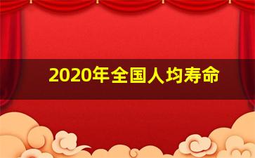 2020年全国人均寿命