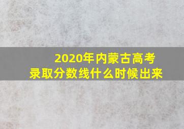 2020年内蒙古高考录取分数线什么时候出来