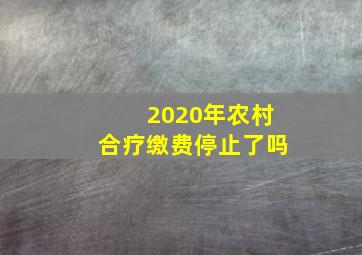 2020年农村合疗缴费停止了吗