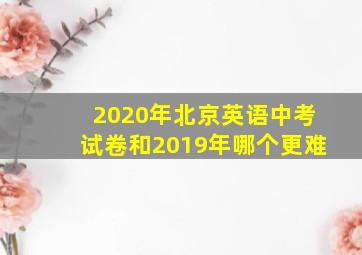 2020年北京英语中考试卷和2019年哪个更难