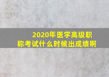 2020年医学高级职称考试什么时候出成绩啊